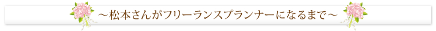 ～松本さんがフリーランスプランナーになるまで～