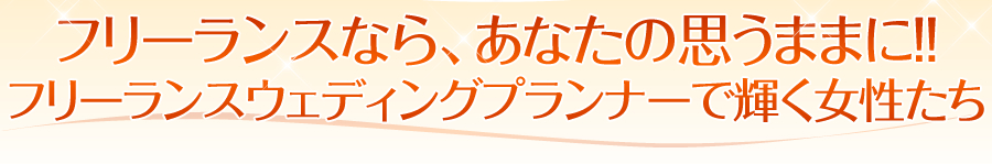 フリーランスなら、あなたの思うままに!!フリーランスウェディングプランナーで輝く女性たち
